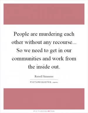 People are murdering each other without any recourse... So we need to get in our communities and work from the inside out Picture Quote #1