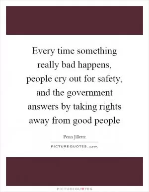 Every time something really bad happens, people cry out for safety, and the government answers by taking rights away from good people Picture Quote #1