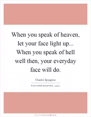 When you speak of heaven, let your face light up... When you speak of hell well then, your everyday face will do Picture Quote #1