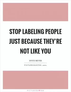 Stop labeling people just because they’re not like you Picture Quote #1