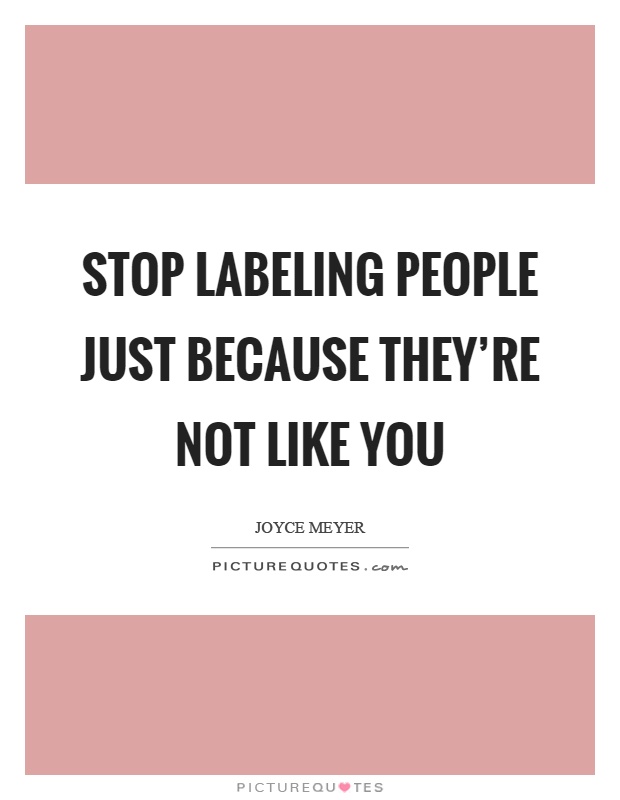 Stop labeling people just because they're not like you Picture Quote #1