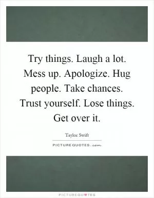 Try things. Laugh a lot. Mess up. Apologize. Hug people. Take chances. Trust yourself. Lose things. Get over it Picture Quote #1