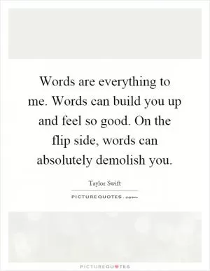 Words are everything to me. Words can build you up and feel so good. On the flip side, words can absolutely demolish you Picture Quote #1