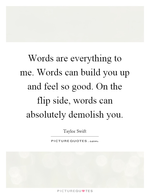 Words are everything to me. Words can build you up and feel so good. On the flip side, words can absolutely demolish you Picture Quote #1