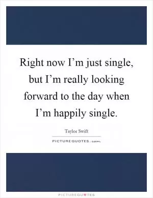 Right now I’m just single, but I’m really looking forward to the day when I’m happily single Picture Quote #1