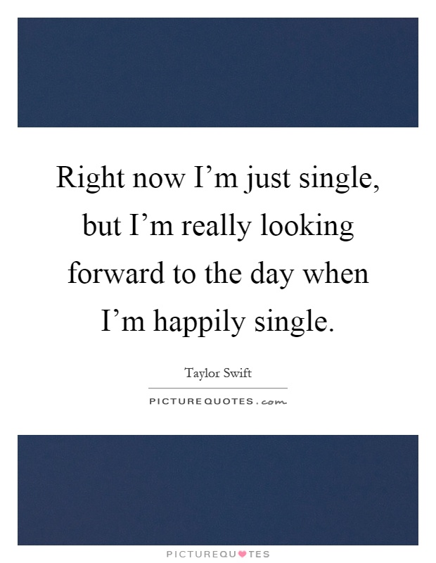 Right now I'm just single, but I'm really looking forward to the day when I'm happily single Picture Quote #1