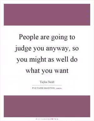 People are going to judge you anyway, so you might as well do what you want Picture Quote #1