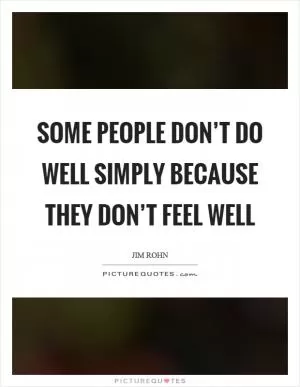 Some people don’t do well simply because they don’t feel well Picture Quote #1