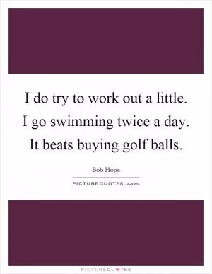 I do try to work out a little. I go swimming twice a day. It beats buying golf balls Picture Quote #1