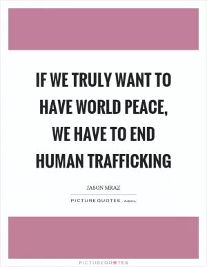 If we truly want to have world peace, we have to end human trafficking Picture Quote #1
