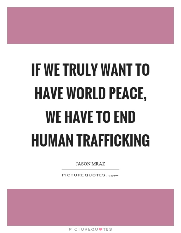 If we truly want to have world peace, we have to end human trafficking Picture Quote #1