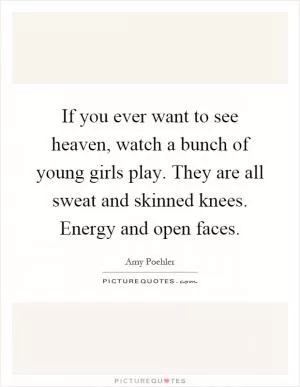 If you ever want to see heaven, watch a bunch of young girls play. They are all sweat and skinned knees. Energy and open faces Picture Quote #1
