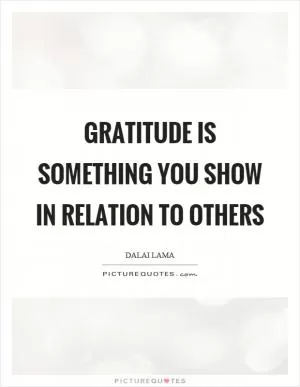 Gratitude is something you show in relation to others Picture Quote #1