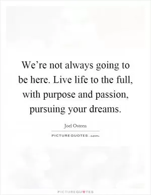 We’re not always going to be here. Live life to the full, with purpose and passion, pursuing your dreams Picture Quote #1