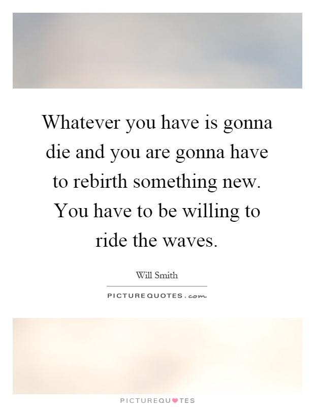 Whatever you have is gonna die and you are gonna have to rebirth something new. You have to be willing to ride the waves Picture Quote #1