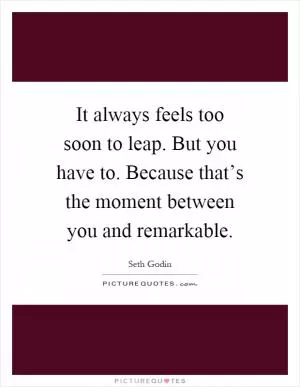 It always feels too soon to leap. But you have to. Because that’s the moment between you and remarkable Picture Quote #1