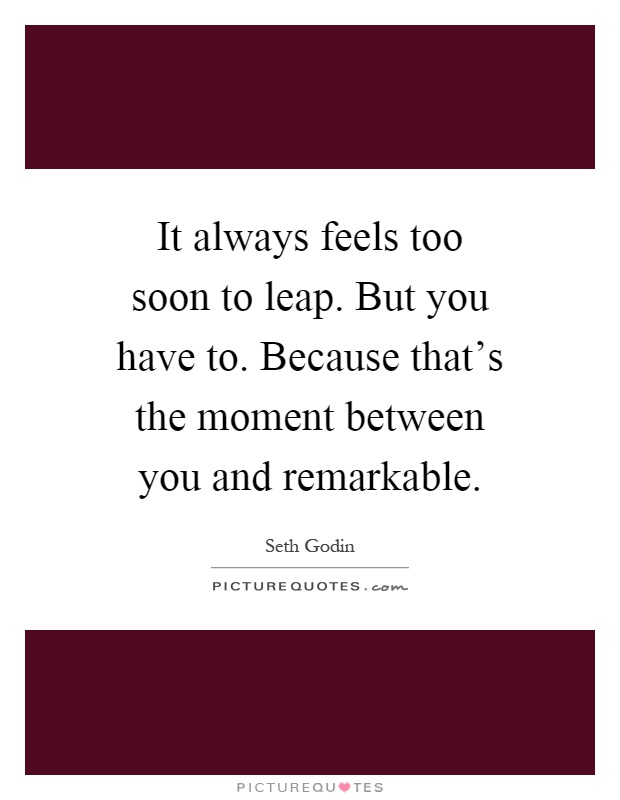 It always feels too soon to leap. But you have to. Because that's the moment between you and remarkable Picture Quote #1