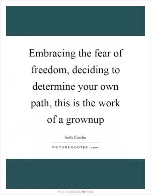 Embracing the fear of freedom, deciding to determine your own path, this is the work of a grownup Picture Quote #1
