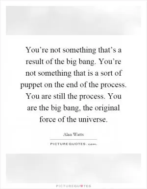 You’re not something that’s a result of the big bang. You’re not something that is a sort of puppet on the end of the process. You are still the process. You are the big bang, the original force of the universe Picture Quote #1