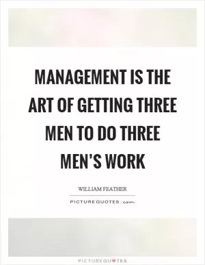 Management is the art of getting three men to do three men’s work Picture Quote #1