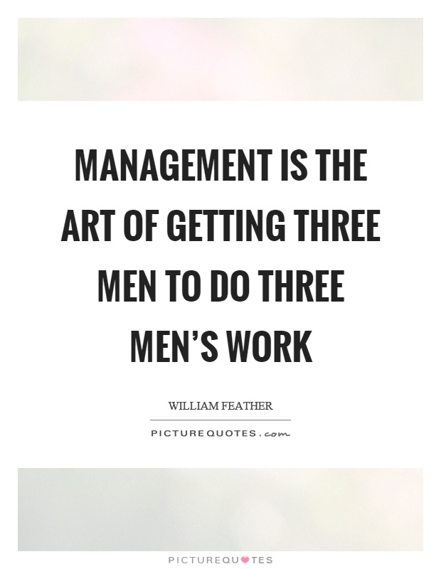 Management is the art of getting three men to do three men's work Picture Quote #1
