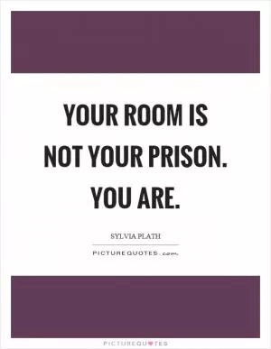 Your room is not your prison. You are Picture Quote #1