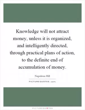 Knowledge will not attract money, unless it is organized, and intelligently directed, through practical plans of action, to the definite end of accumulation of money Picture Quote #1