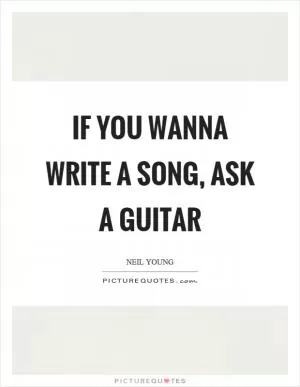 If you wanna write a song, ask a guitar Picture Quote #1