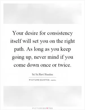 Your desire for consistency itself will set you on the right path. As long as you keep going up, never mind if you come down once or twice Picture Quote #1