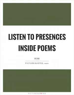 Listen to presences inside poems Picture Quote #1