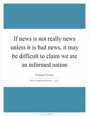 If news is not really news unless it is bad news, it may be difficult to claim we are an informed nation Picture Quote #1
