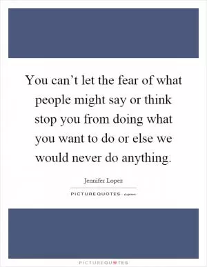 You can’t let the fear of what people might say or think stop you from doing what you want to do or else we would never do anything Picture Quote #1