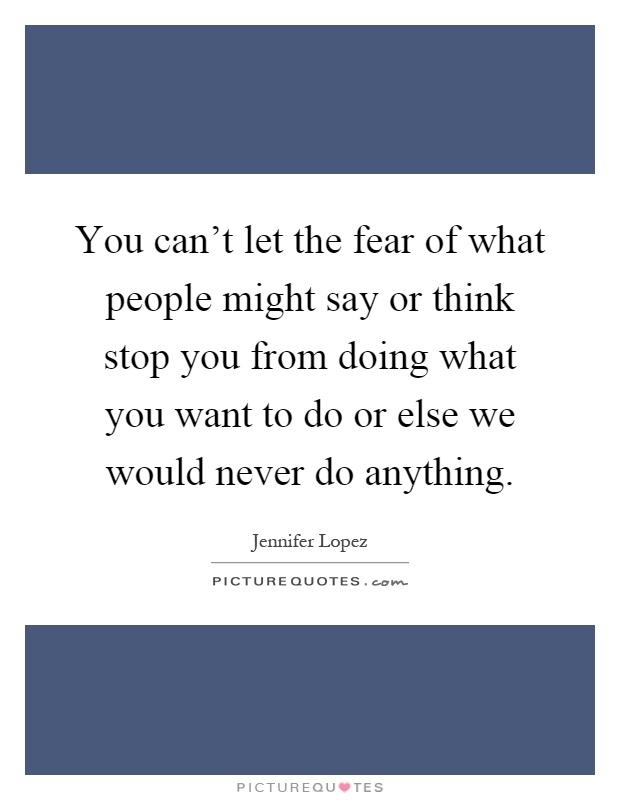 You can't let the fear of what people might say or think stop you from doing what you want to do or else we would never do anything Picture Quote #1