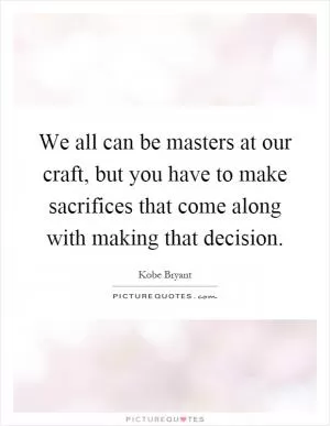We all can be masters at our craft, but you have to make sacrifices that come along with making that decision Picture Quote #1
