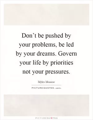 Don’t be pushed by your problems, be led by your dreams. Govern your life by priorities not your pressures Picture Quote #1