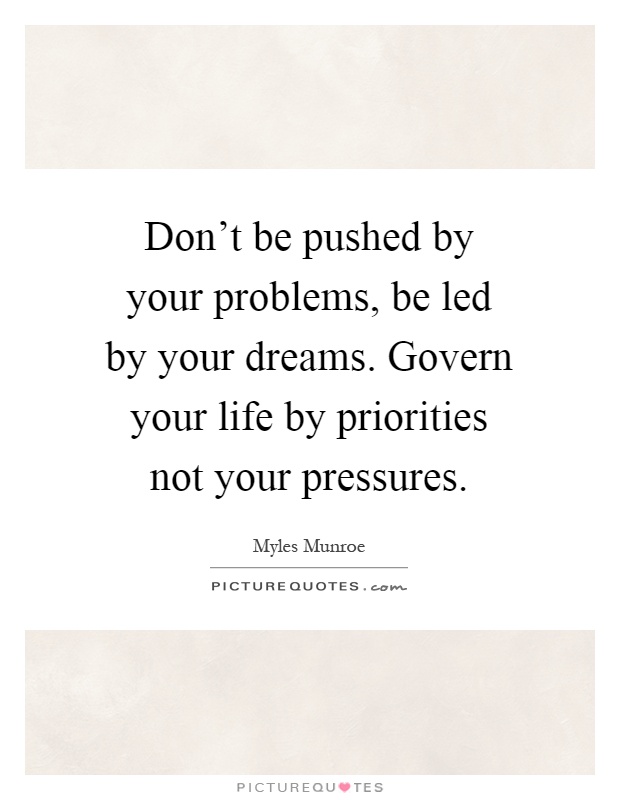 Don't be pushed by your problems, be led by your dreams. Govern your life by priorities not your pressures Picture Quote #1