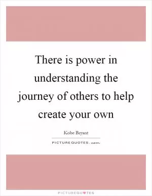 There is power in understanding the journey of others to help create your own Picture Quote #1