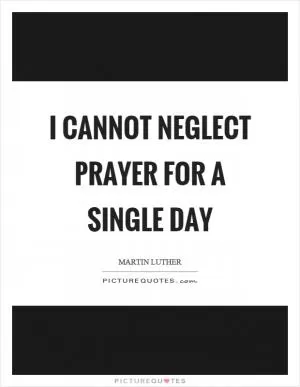 I cannot neglect prayer for a single day Picture Quote #1