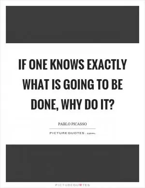 If one knows exactly what is going to be done, why do it? Picture Quote #1