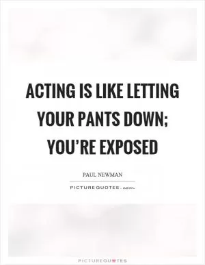 Acting is like letting your pants down; you’re exposed Picture Quote #1