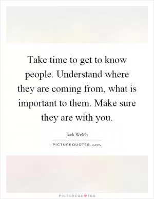 Take time to get to know people. Understand where they are coming from, what is important to them. Make sure they are with you Picture Quote #1