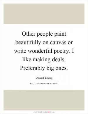 Other people paint beautifully on canvas or write wonderful poetry. I like making deals. Preferably big ones Picture Quote #1