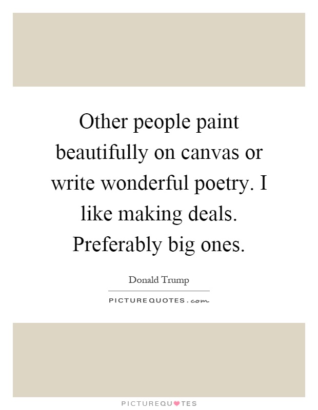 Other people paint beautifully on canvas or write wonderful poetry. I like making deals. Preferably big ones Picture Quote #1
