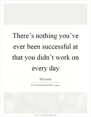 There’s nothing you’ve ever been successful at that you didn’t work on every day Picture Quote #1
