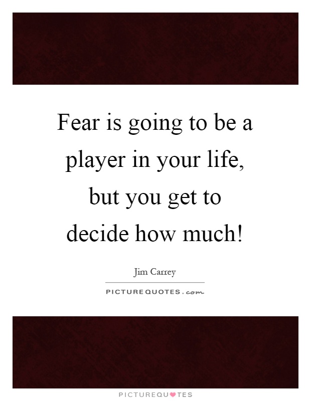 Fear is going to be a player in your life, but you get to decide how much! Picture Quote #1