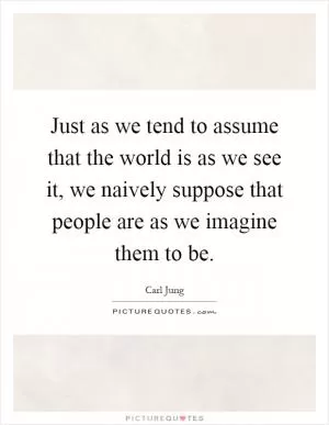 Just as we tend to assume that the world is as we see it, we naively suppose that people are as we imagine them to be Picture Quote #1
