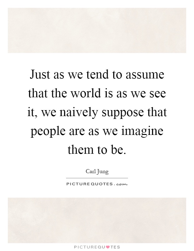 Just as we tend to assume that the world is as we see it, we naively suppose that people are as we imagine them to be Picture Quote #1