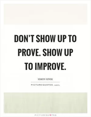Don’t show up to prove. Show up to improve Picture Quote #1