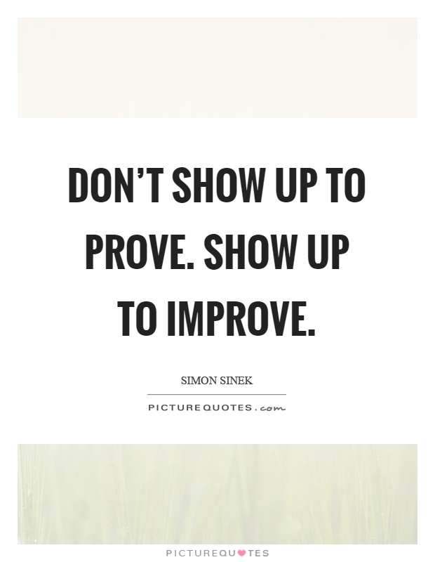 Don't show up to prove. Show up to improve Picture Quote #1