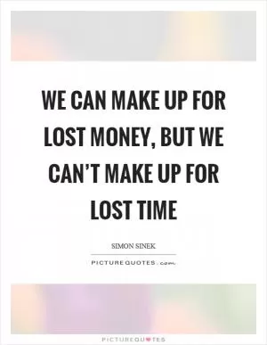 We can make up for lost money, but we can’t make up for lost time Picture Quote #1